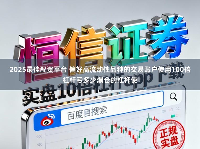 2025最佳配资平台 偏好高流动性品种的交易账户使用100倍杠杆亏多少爆仓的杠杆使