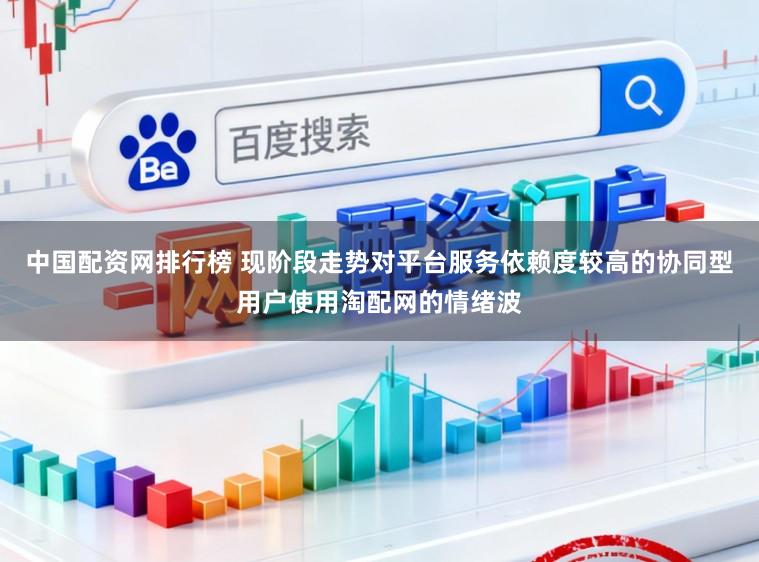 中国配资网排行榜 现阶段走势对平台服务依赖度较高的协同型用户使用淘配网的情绪波