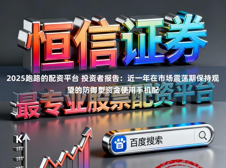2025跑路的配资平台 投资者报告：近一年在市场震荡期保持观望的防御型资金使用手机配