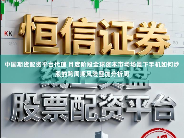 中国期货配资平台代理 月度阶段全球资本市场场景下手机如何炒股的跨周期风险叠加分析周
