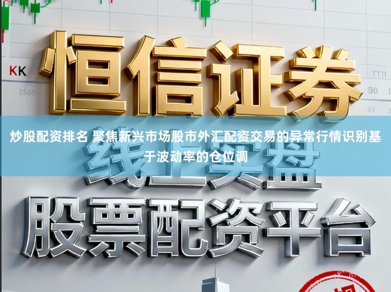 炒股配资排名 聚焦新兴市场股市外汇配资交易的异常行情识别基于波动率的仓位调