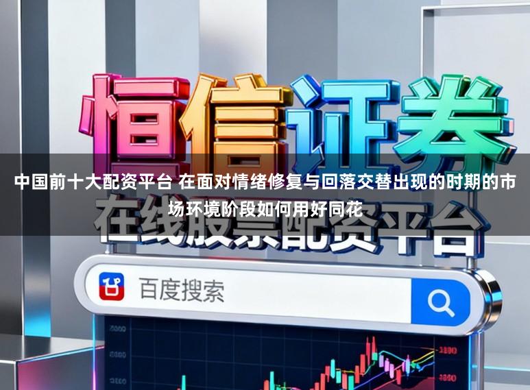 中国前十大配资平台 在面对情绪修复与回落交替出现的时期的市场环境阶段如何用好同花