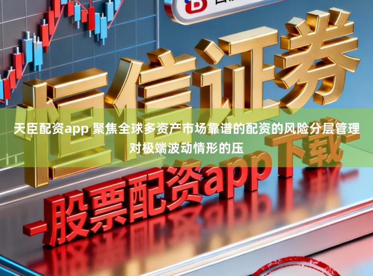 天臣配资app 聚焦全球多资产市场靠谱的配资的风险分层管理对极端波动情形的压