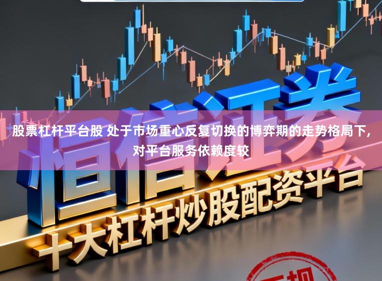 股票杠杆平台股 处于市场重心反复切换的博弈期的走势格局下，对平台服务依赖度较