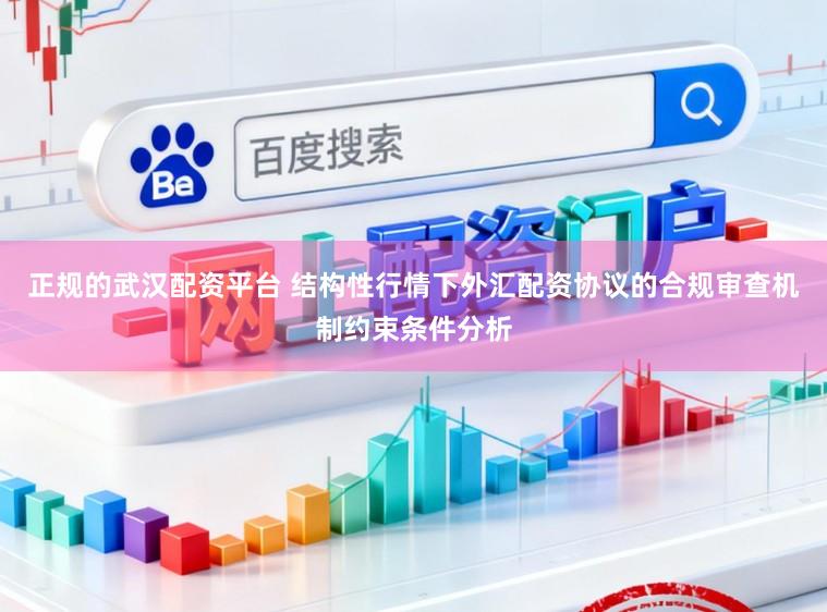 正规的武汉配资平台 结构性行情下外汇配资协议的合规审查机制约束条件分析