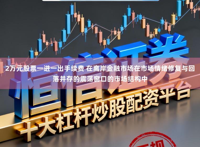 2万元股票一进一出手续费 在离岸金融市场在市场情绪修复与回落并存的震荡窗口的市场结构中
