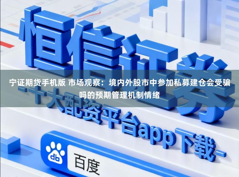 宁证期货手机版 市场观察：境内外股市中参加私募建仓会受骗吗的预期管理机制情绪