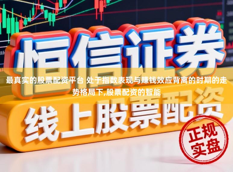 最真实的股票配资平台 处于指数表现与赚钱效应背离的时期的走势格局下，股票配资的智能