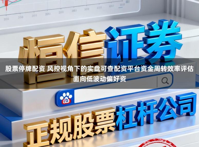 股票停牌配资 风控视角下的实盘可查配资平台资金周转效率评估面向低波动偏好资