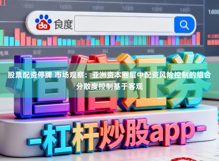 股票配资停牌 市场观察：亚洲资本圈层中配资风险控制的组合分散度控制基于客观