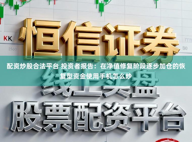 配资炒股合法平台 投资者报告:在净值修复阶段逐步加仓的恢复型资金使用手机怎么炒