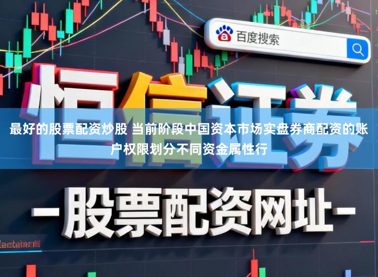 最好的股票配资炒股 当前阶段中国资本市场实盘券商配资的账户权限划分不同资金属性行