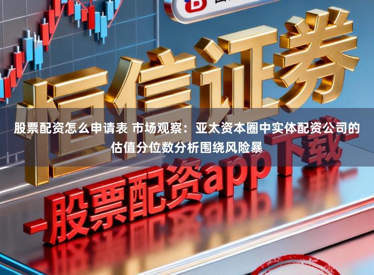 股票配资怎么申请表 市场观察：亚太资本圈中实体配资公司的估值分位数分析围绕风险暴