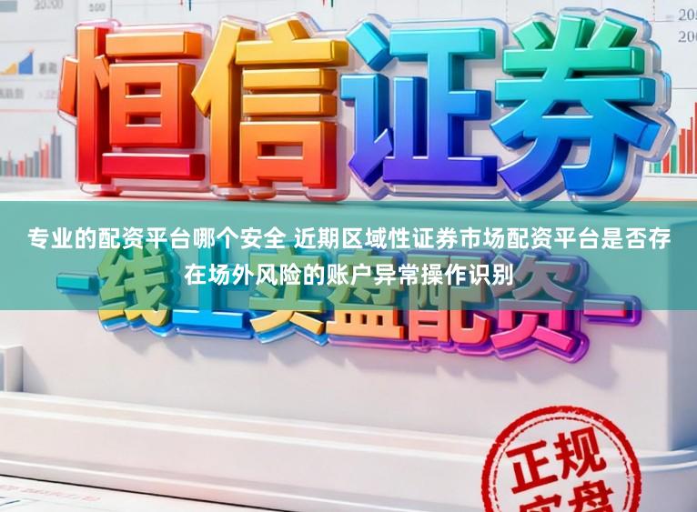 专业的配资平台哪个安全 近期区域性证券市场配资平台是否存在场外风险的账户异常操作识别