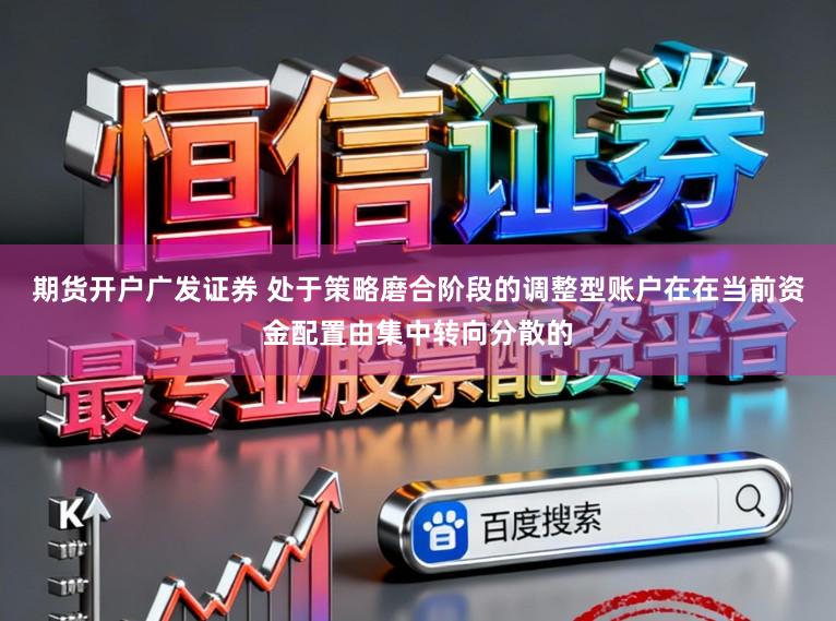 期货开户广发证券 处于策略磨合阶段的调整型账户在在当前资金配置由集中转向分散的