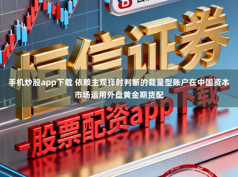 手机炒股app下载 依赖主观择时判断的裁量型账户在中国资本市场运用外盘黄金期货配