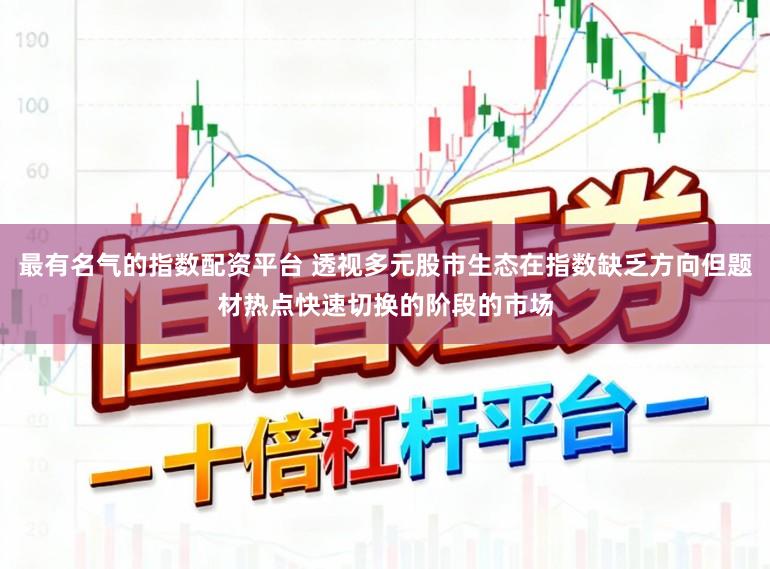 最有名气的指数配资平台 透视多元股市生态在指数缺乏方向但题材热点快速切换的阶段的市场