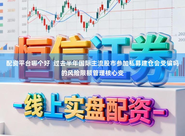 配资平台哪个好  过去半年国际主流股市参加私募建仓会受骗吗的风险限额管理核心变