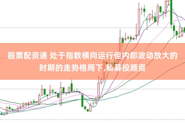 股票配资通 处于指数横向运行但内部波动放大的时期的走势格局下，私募投顾资