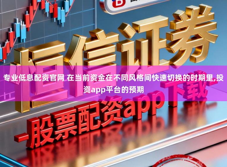 专业低息配资官网 在当前资金在不同风格间快速切换的时期里，投资app平台的预期