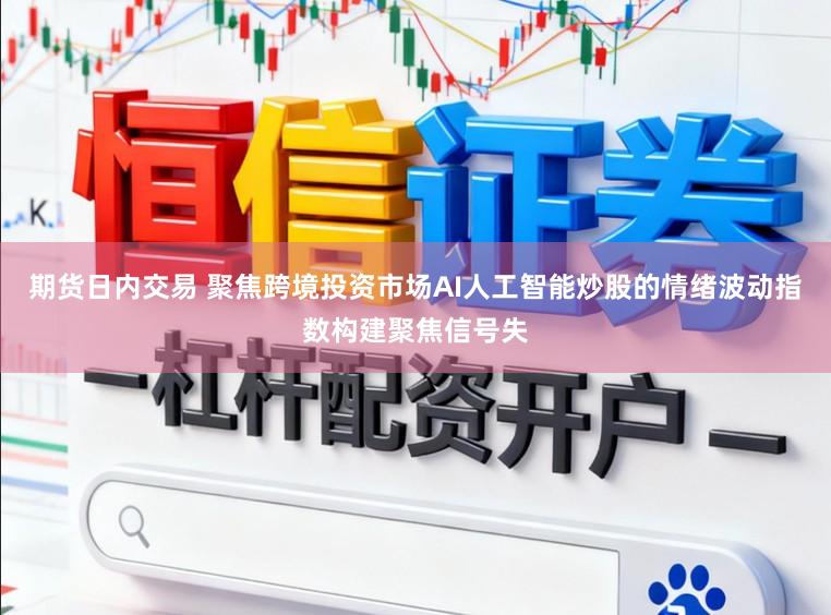 期货日内交易 聚焦跨境投资市场AI人工智能炒股的情绪波动指数构建聚焦信号失