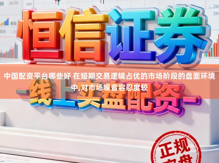 中国配资平台哪些好 在短期交易逻辑占优的市场阶段的盘面环境中，对市场噪音容忍度较