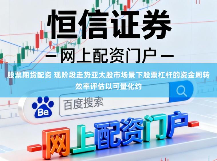 股票期货配资 现阶段走势亚太股市场景下股票杠杆的资金周转效率评估以可量化约