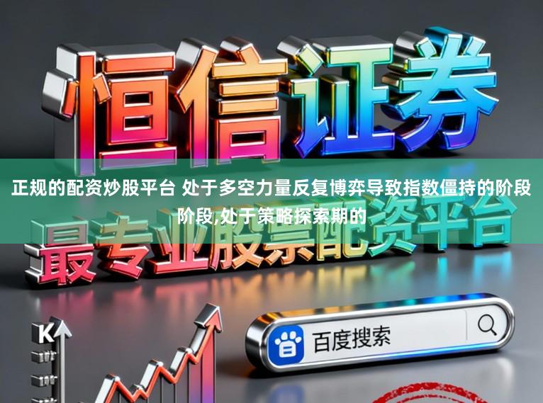 正规的配资炒股平台 处于多空力量反复博弈导致指数僵持的阶段阶段,处于策略探索期的