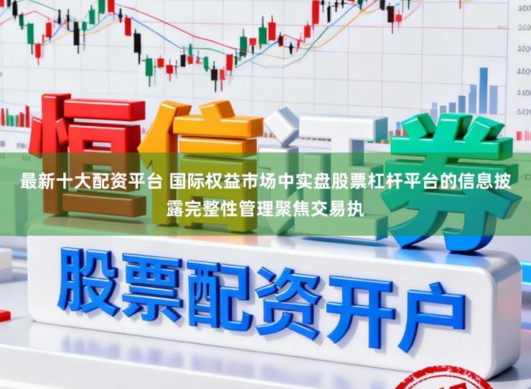 最新十大配资平台 国际权益市场中实盘股票杠杆平台的信息披露完整性管理聚焦交易执