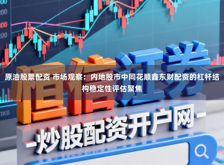 原油股票配资 市场观察：内地股市中同花顺鑫东财配资的杠杆结构稳定性评估聚焦