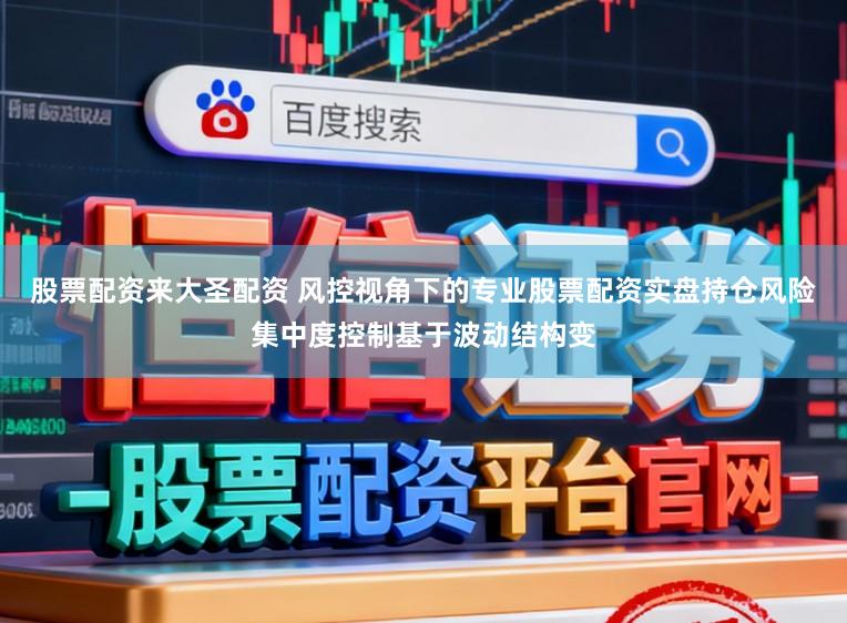 股票配资来大圣配资 风控视角下的专业股票配资实盘持仓风险集中度控制基于波动结构变