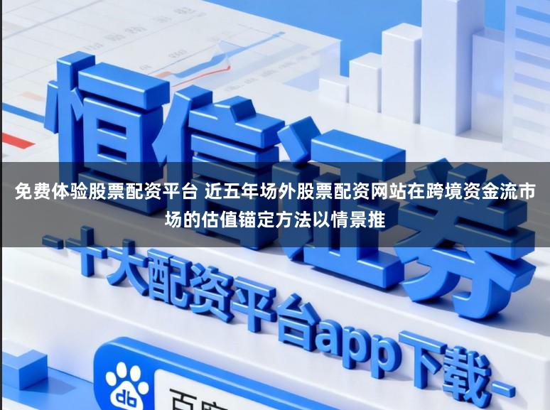 免费体验股票配资平台 近五年场外股票配资网站在跨境资金流市场的估值锚定方法以情景推