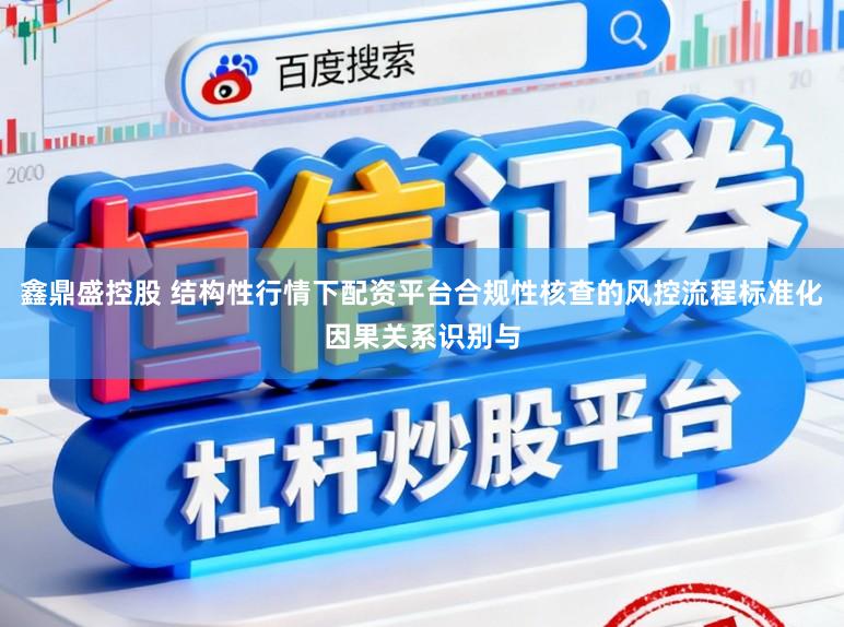 鑫鼎盛控股 结构性行情下配资平台合规性核查的风控流程标准化因果关系识别与