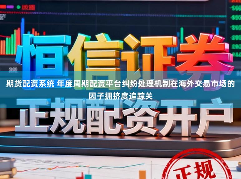 期货配资系统 年度周期配资平台纠纷处理机制在海外交易市场的因子拥挤度追踪关