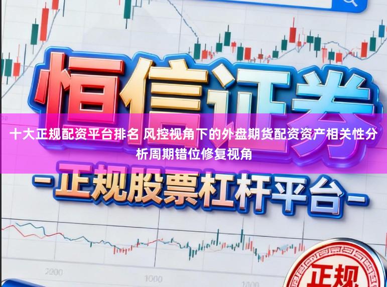 十大正规配资平台排名 风控视角下的外盘期货配资资产相关性分析周期错位修复视角