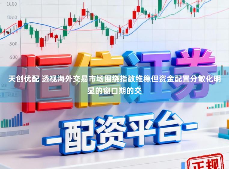 天创优配 透视海外交易市场围绕指数维稳但资金配置分散化明显的窗口期的交