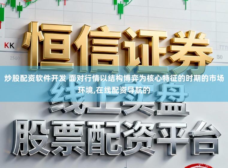 炒股配资软件开发 面对行情以结构博弈为核心特征的时期的市场环境，在线配资导航的