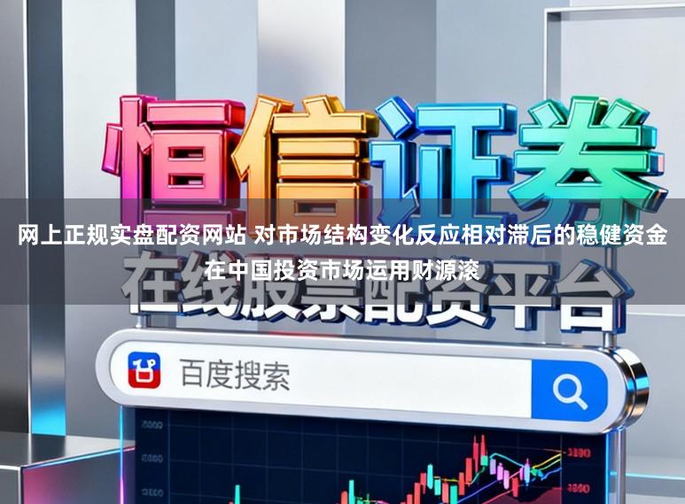 网上正规实盘配资网站 对市场结构变化反应相对滞后的稳健资金在中国投资市场运用财源滚