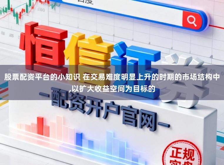 股票配资平台的小知识 在交易难度明显上升的时期的市场结构中，以扩大收益空间为目标的