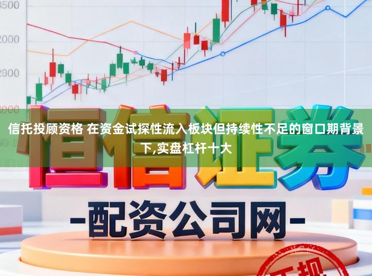 信托投顾资格 在资金试探性流入板块但持续性不足的窗口期背景下,实盘杠杆十大