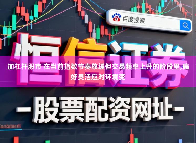 加杠杆股市 在当前指数节奏放缓但交易频率上升的阶段里，偏好灵活应对环境变