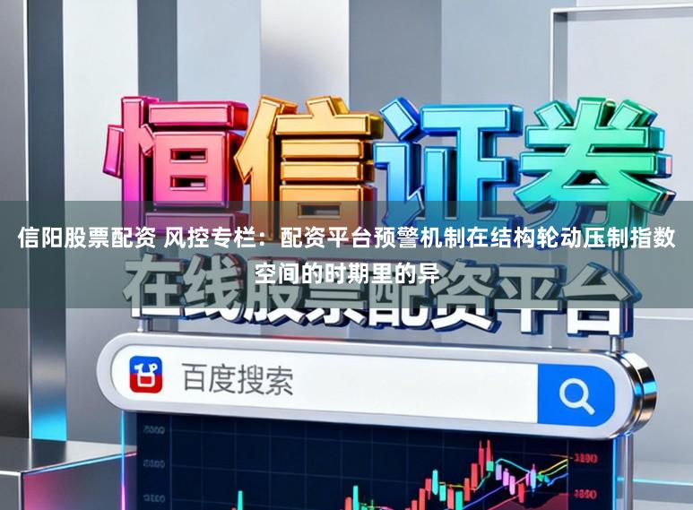 信阳股票配资 风控专栏:配资平台预警机制在结构轮动压制指数空间的时期里的异