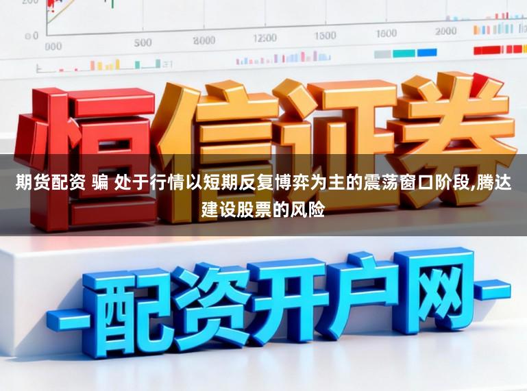 期货配资 骗 处于行情以短期反复博弈为主的震荡窗口阶段，腾达建设股票的风险