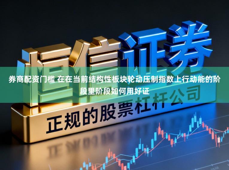 券商配资门槛 在在当前结构性板块轮动压制指数上行动能的阶段里阶段如何用好证