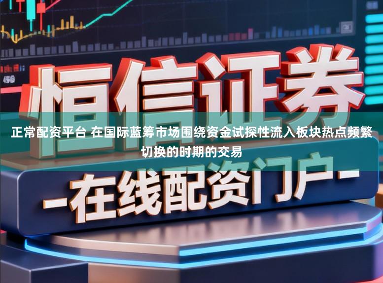 正常配资平台 在国际蓝筹市场围绕资金试探性流入板块热点频繁切换的时期的交易
