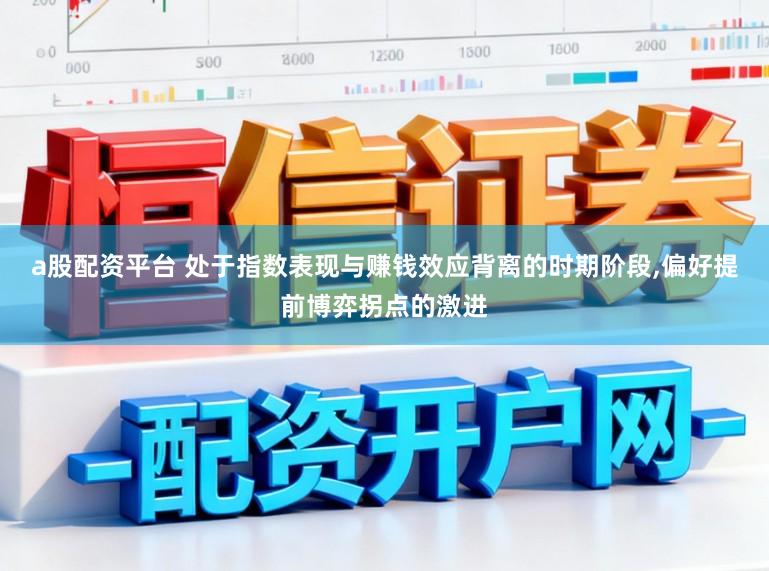 a股配资平台 处于指数表现与赚钱效应背离的时期阶段,偏好提前博弈拐点的激进