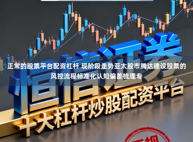 正常的股票平台配资杠杆 现阶段走势亚太股市腾达建设股票的风控流程标准化认知偏差梳理专