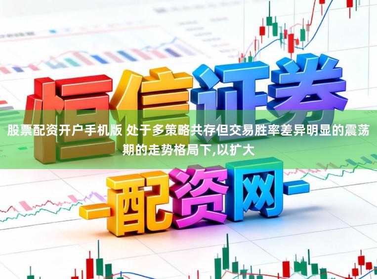 股票配资开户手机版 处于多策略共存但交易胜率差异明显的震荡期的走势格局下，以扩大