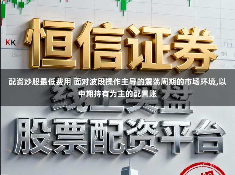 配资炒股最低费用 面对波段操作主导的震荡周期的市场环境，以中期持有为主的配置账