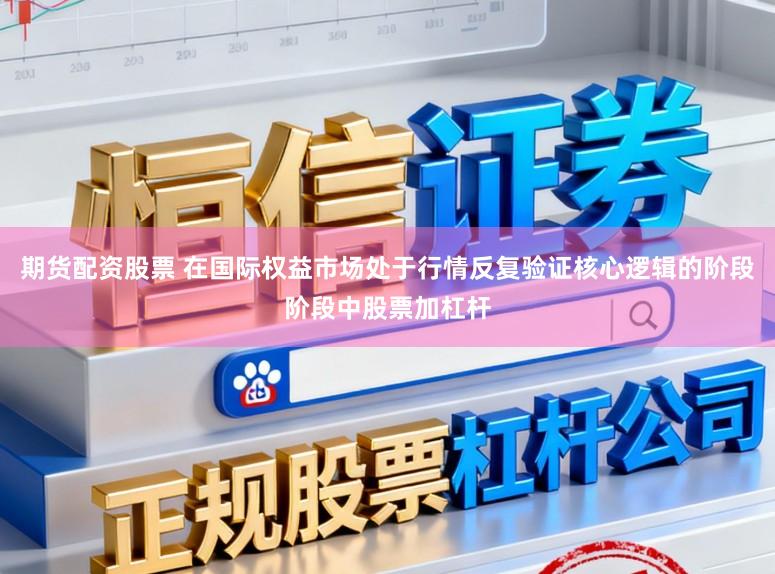 期货配资股票 在国际权益市场处于行情反复验证核心逻辑的阶段阶段中股票加杠杆